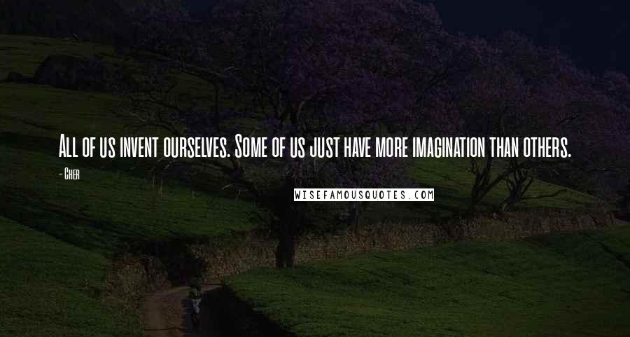 Cher Quotes: All of us invent ourselves. Some of us just have more imagination than others.