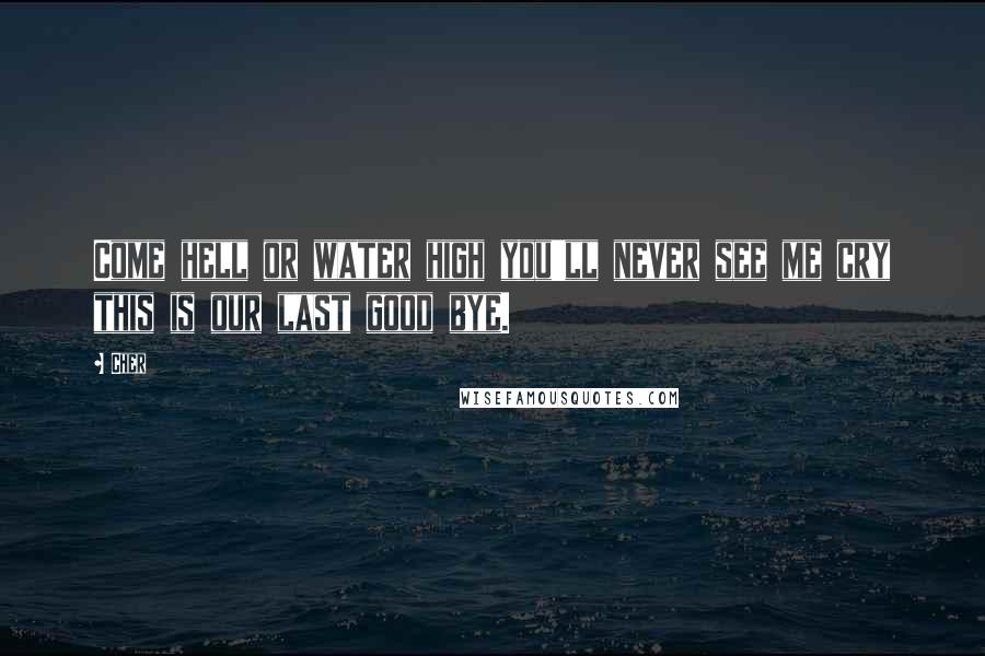 Cher Quotes: Come hell or water high you'll never see me cry this is our last good bye.