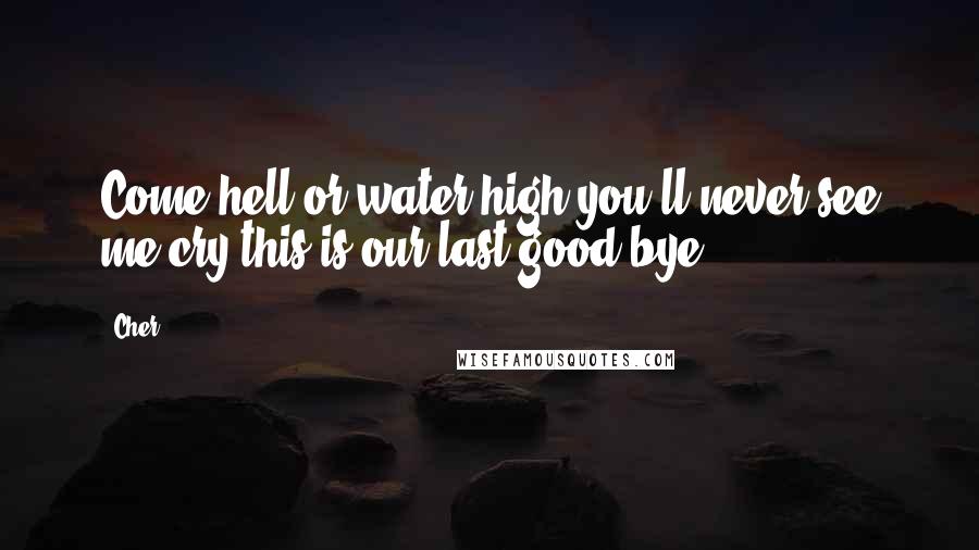 Cher Quotes: Come hell or water high you'll never see me cry this is our last good bye.