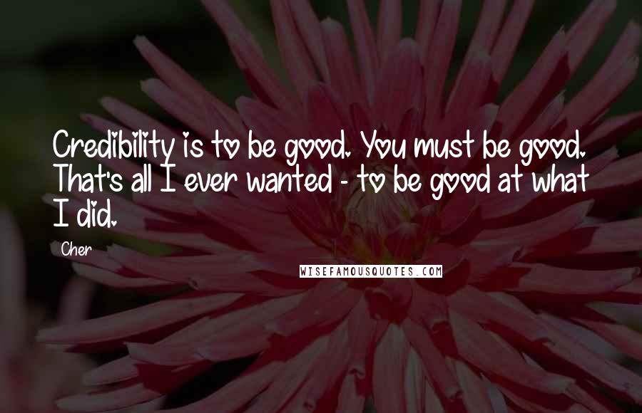 Cher Quotes: Credibility is to be good. You must be good. That's all I ever wanted - to be good at what I did.