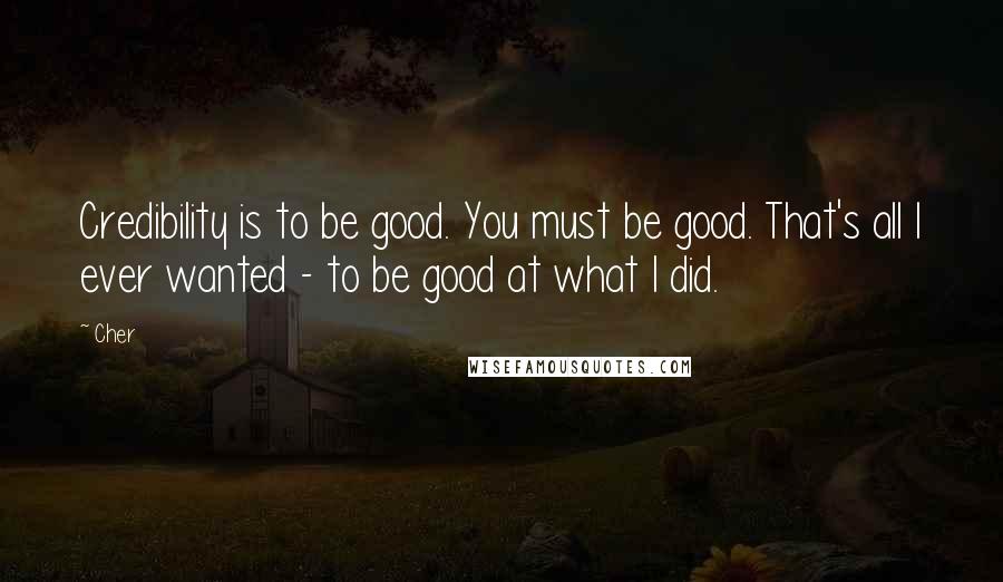 Cher Quotes: Credibility is to be good. You must be good. That's all I ever wanted - to be good at what I did.