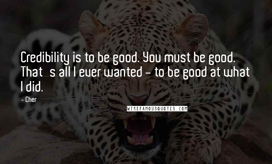 Cher Quotes: Credibility is to be good. You must be good. That's all I ever wanted - to be good at what I did.