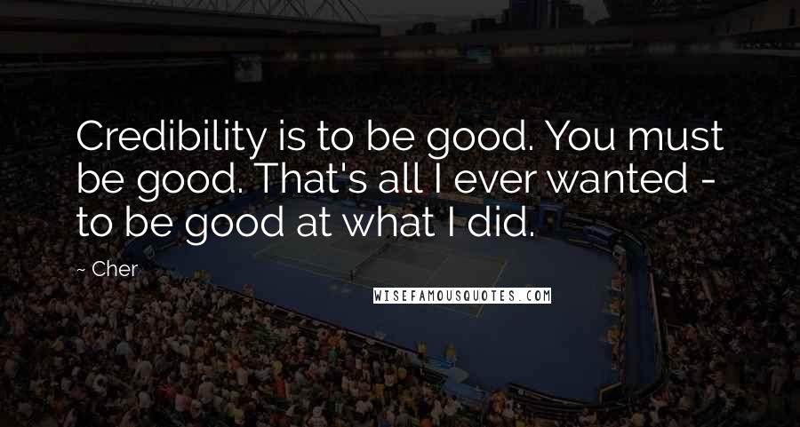 Cher Quotes: Credibility is to be good. You must be good. That's all I ever wanted - to be good at what I did.