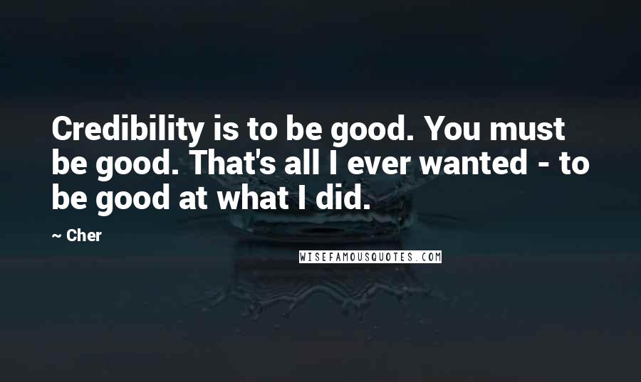 Cher Quotes: Credibility is to be good. You must be good. That's all I ever wanted - to be good at what I did.