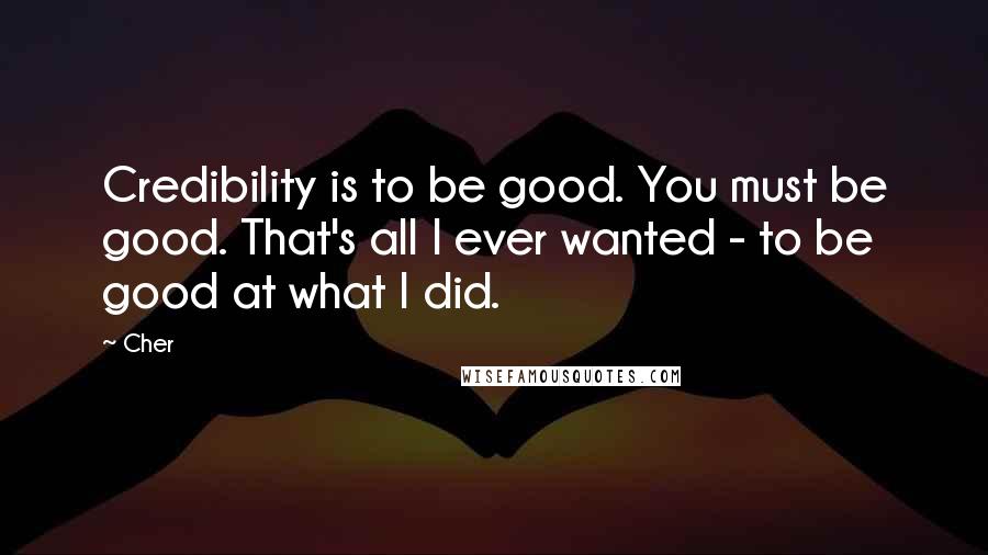 Cher Quotes: Credibility is to be good. You must be good. That's all I ever wanted - to be good at what I did.