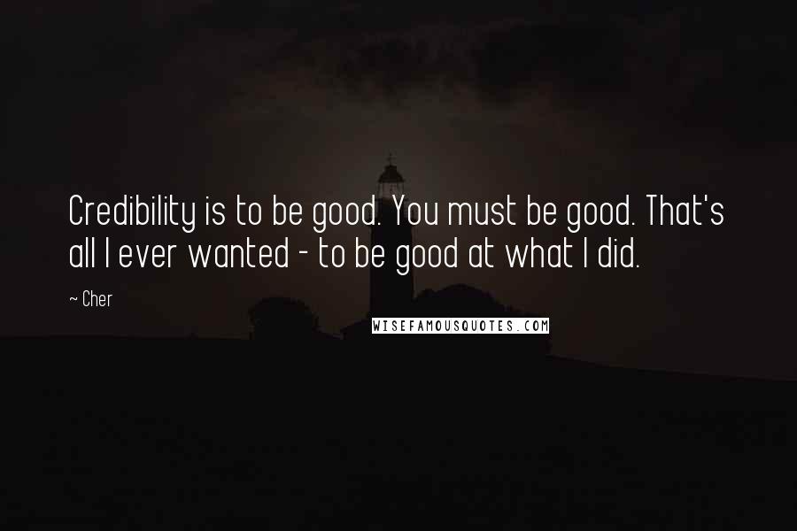 Cher Quotes: Credibility is to be good. You must be good. That's all I ever wanted - to be good at what I did.