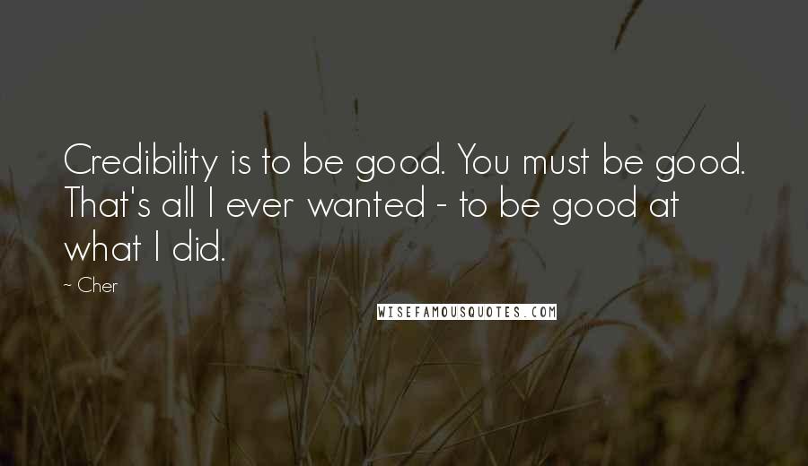 Cher Quotes: Credibility is to be good. You must be good. That's all I ever wanted - to be good at what I did.