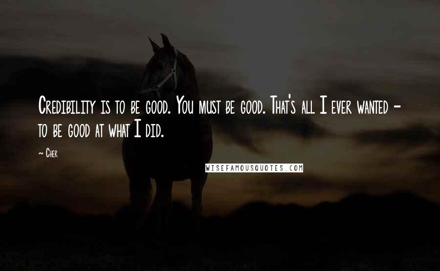 Cher Quotes: Credibility is to be good. You must be good. That's all I ever wanted - to be good at what I did.