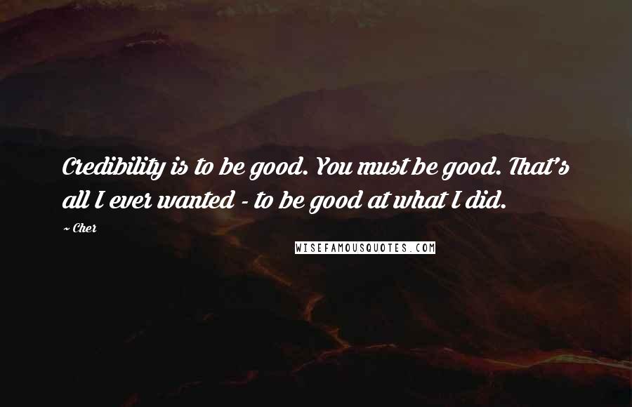 Cher Quotes: Credibility is to be good. You must be good. That's all I ever wanted - to be good at what I did.