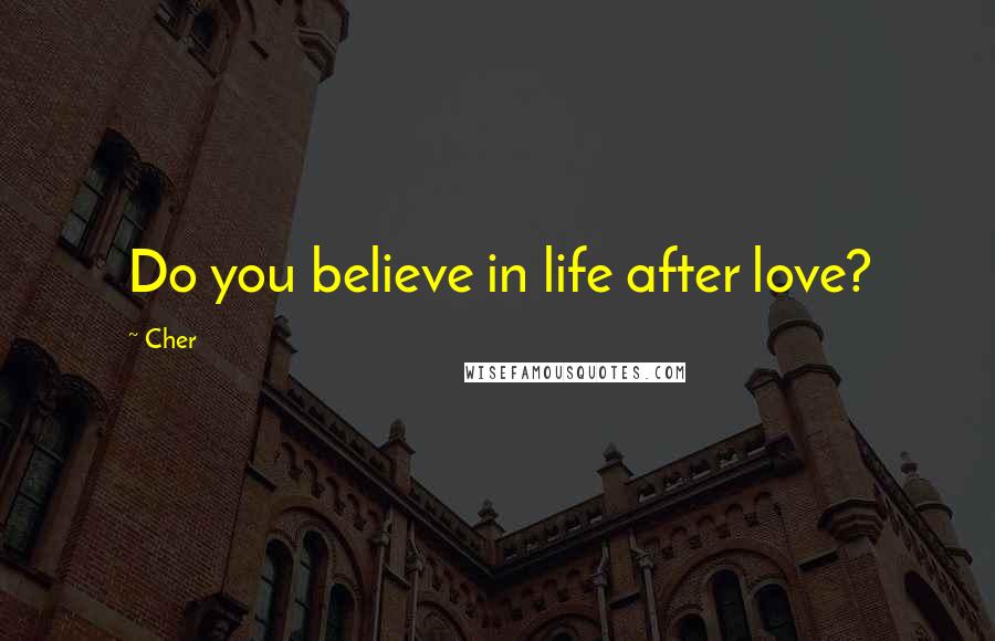 Cher Quotes: Do you believe in life after love?