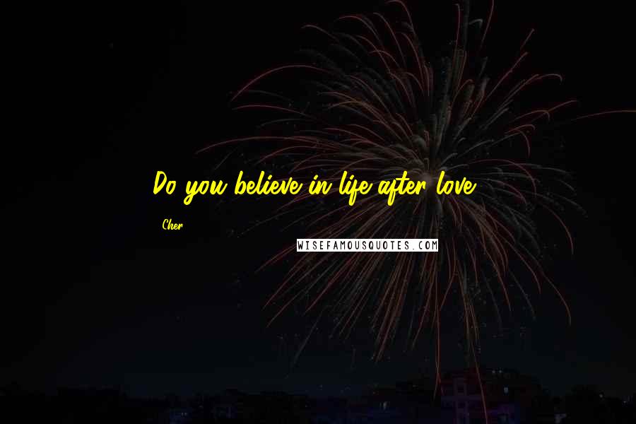 Cher Quotes: Do you believe in life after love?