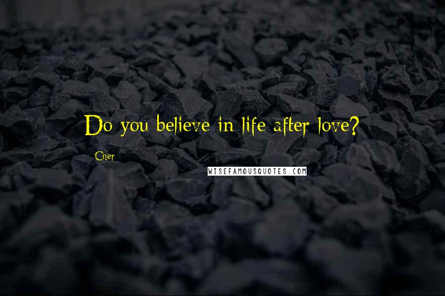 Cher Quotes: Do you believe in life after love?