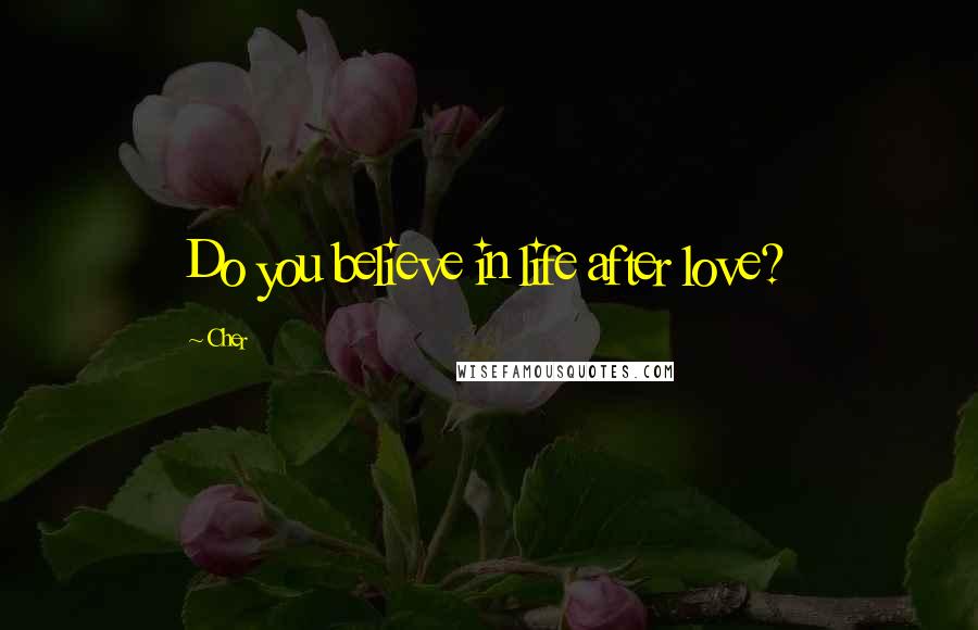 Cher Quotes: Do you believe in life after love?