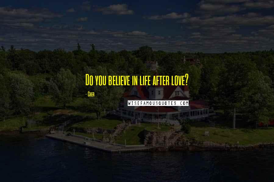 Cher Quotes: Do you believe in life after love?