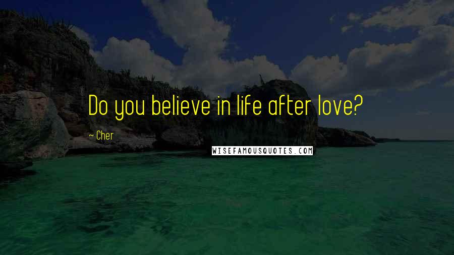 Cher Quotes: Do you believe in life after love?