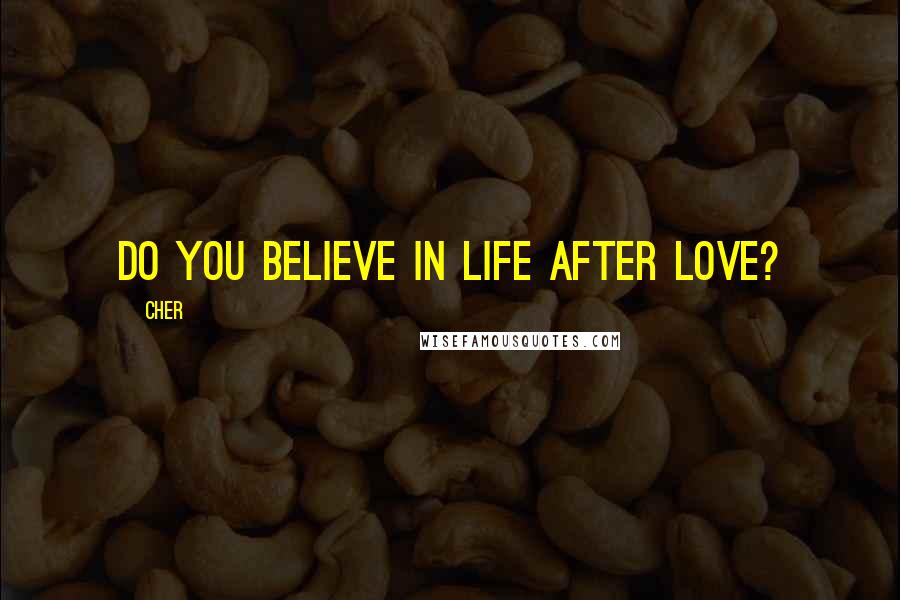 Cher Quotes: Do you believe in life after love?