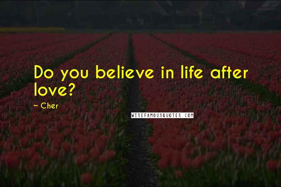 Cher Quotes: Do you believe in life after love?