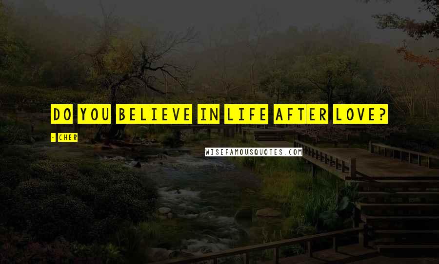 Cher Quotes: Do you believe in life after love?