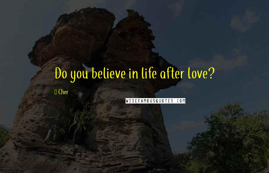 Cher Quotes: Do you believe in life after love?