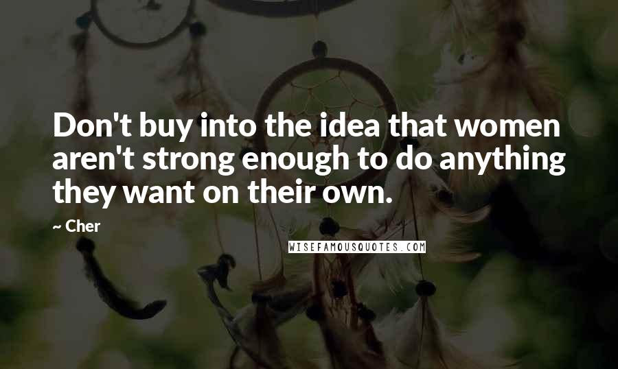 Cher Quotes: Don't buy into the idea that women aren't strong enough to do anything they want on their own.