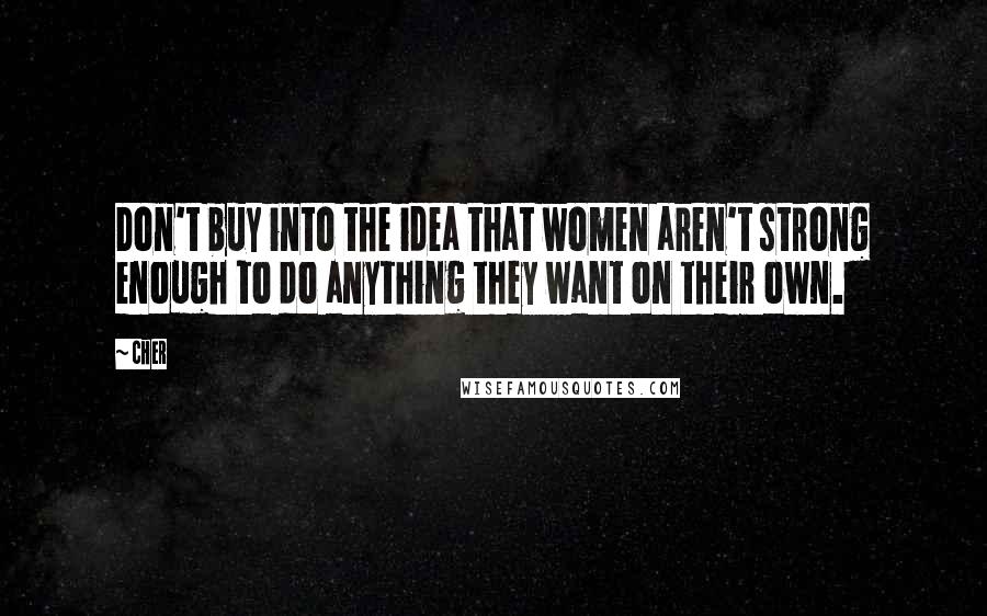 Cher Quotes: Don't buy into the idea that women aren't strong enough to do anything they want on their own.