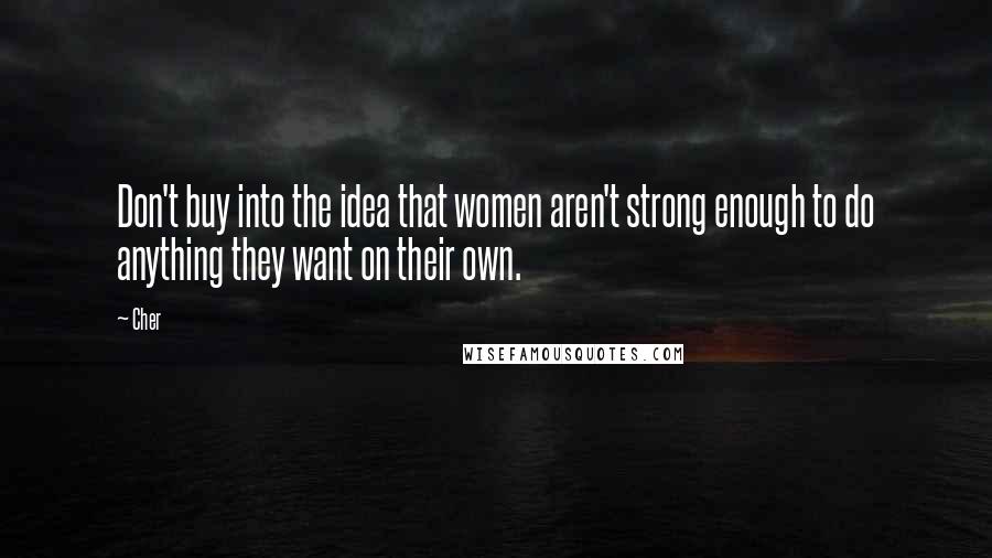 Cher Quotes: Don't buy into the idea that women aren't strong enough to do anything they want on their own.