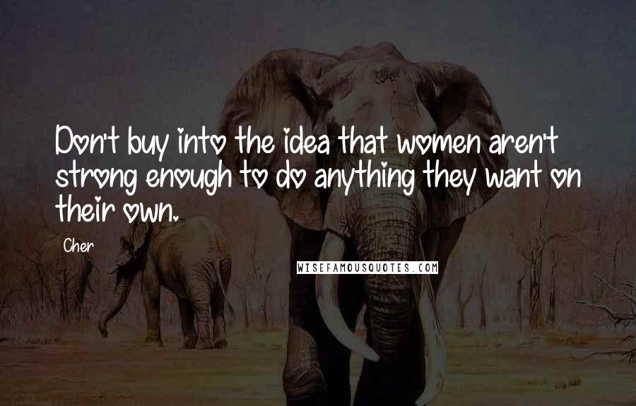 Cher Quotes: Don't buy into the idea that women aren't strong enough to do anything they want on their own.