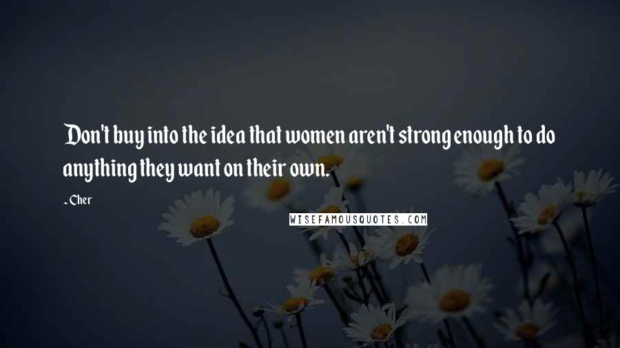 Cher Quotes: Don't buy into the idea that women aren't strong enough to do anything they want on their own.