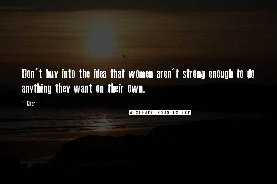 Cher Quotes: Don't buy into the idea that women aren't strong enough to do anything they want on their own.