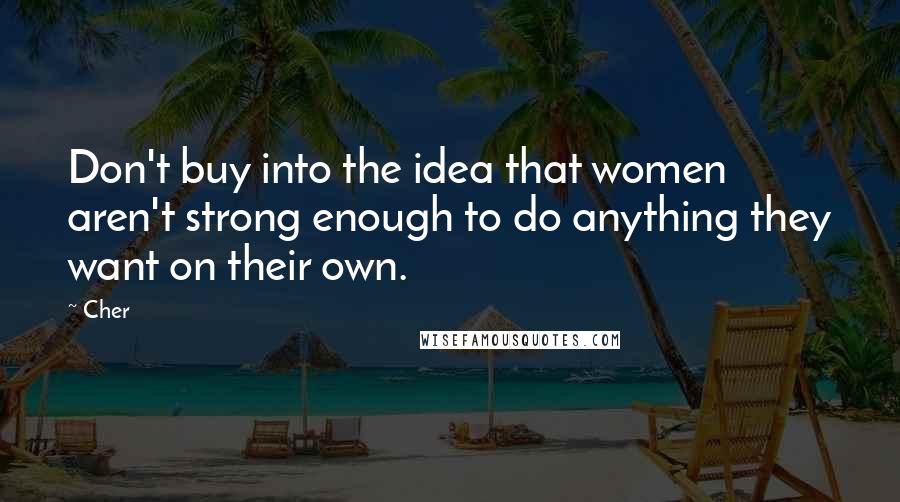 Cher Quotes: Don't buy into the idea that women aren't strong enough to do anything they want on their own.