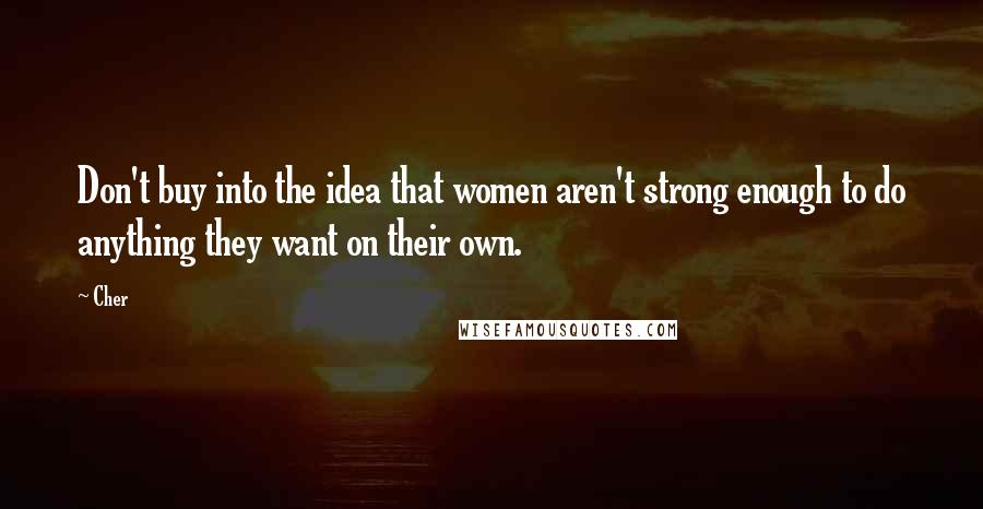 Cher Quotes: Don't buy into the idea that women aren't strong enough to do anything they want on their own.