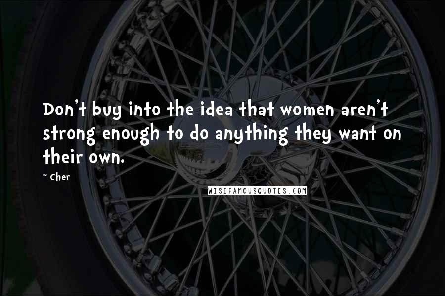 Cher Quotes: Don't buy into the idea that women aren't strong enough to do anything they want on their own.