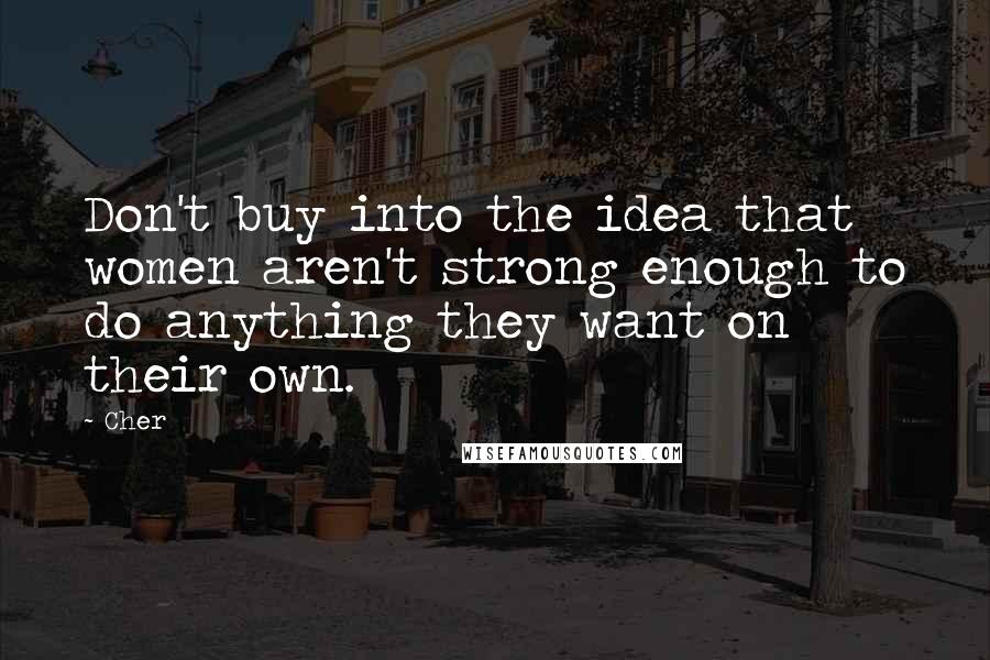 Cher Quotes: Don't buy into the idea that women aren't strong enough to do anything they want on their own.