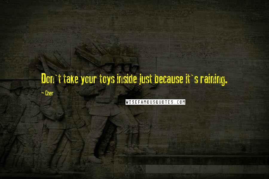 Cher Quotes: Don't take your toys inside just because it's raining.