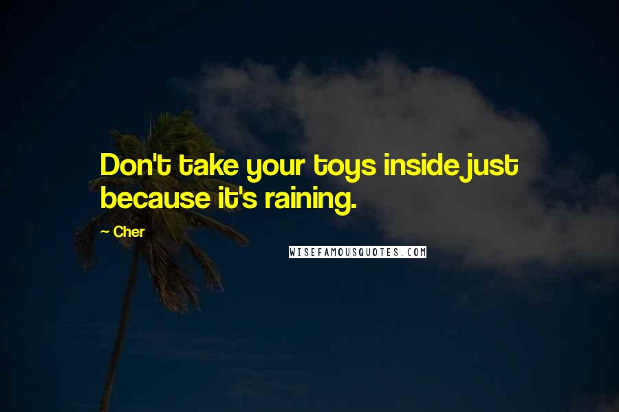 Cher Quotes: Don't take your toys inside just because it's raining.