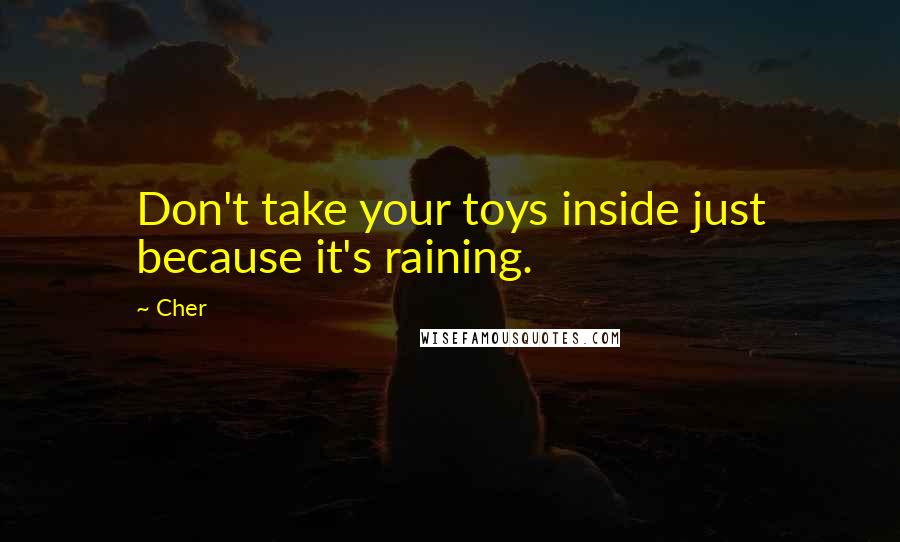 Cher Quotes: Don't take your toys inside just because it's raining.