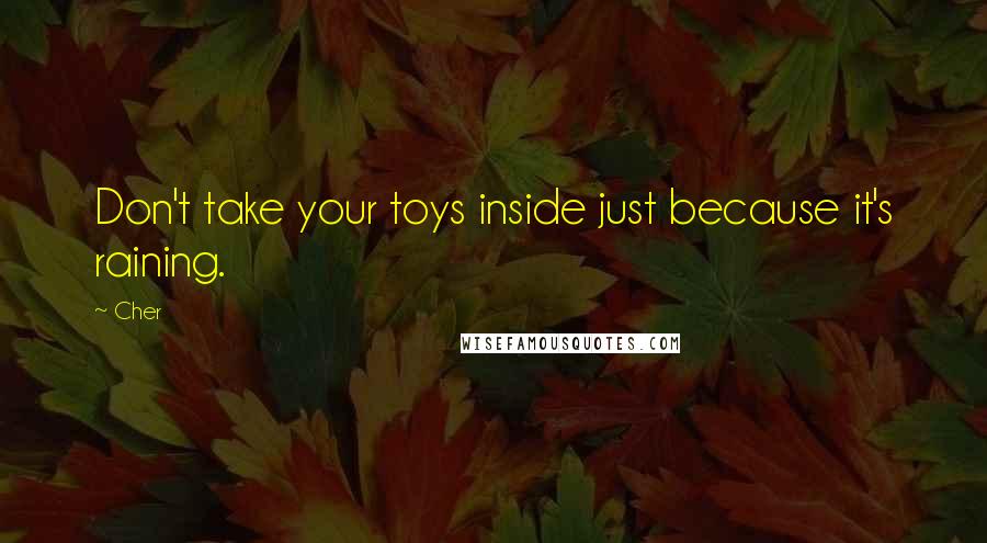 Cher Quotes: Don't take your toys inside just because it's raining.