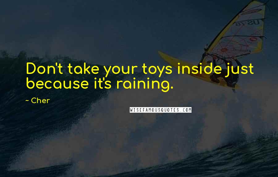 Cher Quotes: Don't take your toys inside just because it's raining.