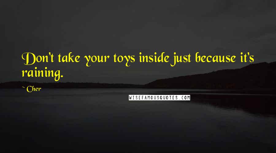 Cher Quotes: Don't take your toys inside just because it's raining.