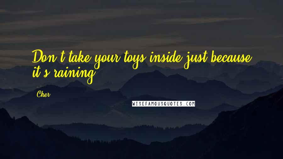 Cher Quotes: Don't take your toys inside just because it's raining.