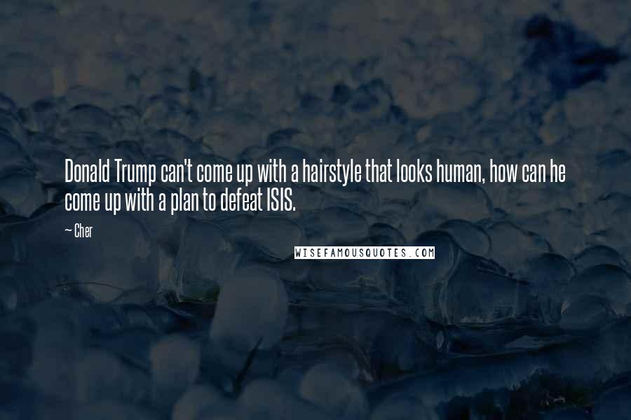 Cher Quotes: Donald Trump can't come up with a hairstyle that looks human, how can he come up with a plan to defeat ISIS.