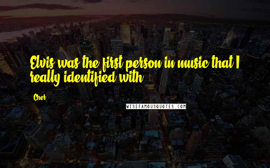 Cher Quotes: Elvis was the first person in music that I really identified with.