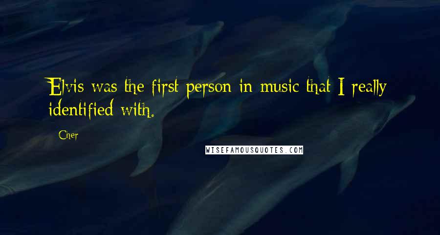 Cher Quotes: Elvis was the first person in music that I really identified with.