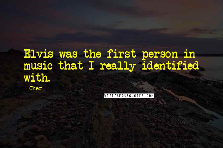 Cher Quotes: Elvis was the first person in music that I really identified with.