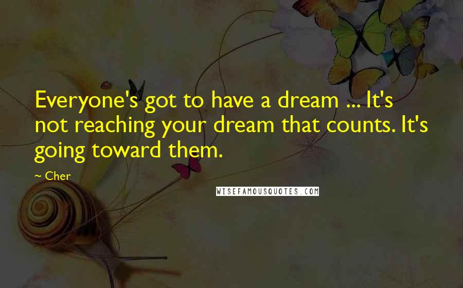 Cher Quotes: Everyone's got to have a dream ... It's not reaching your dream that counts. It's going toward them.