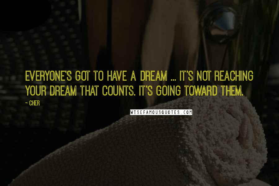 Cher Quotes: Everyone's got to have a dream ... It's not reaching your dream that counts. It's going toward them.
