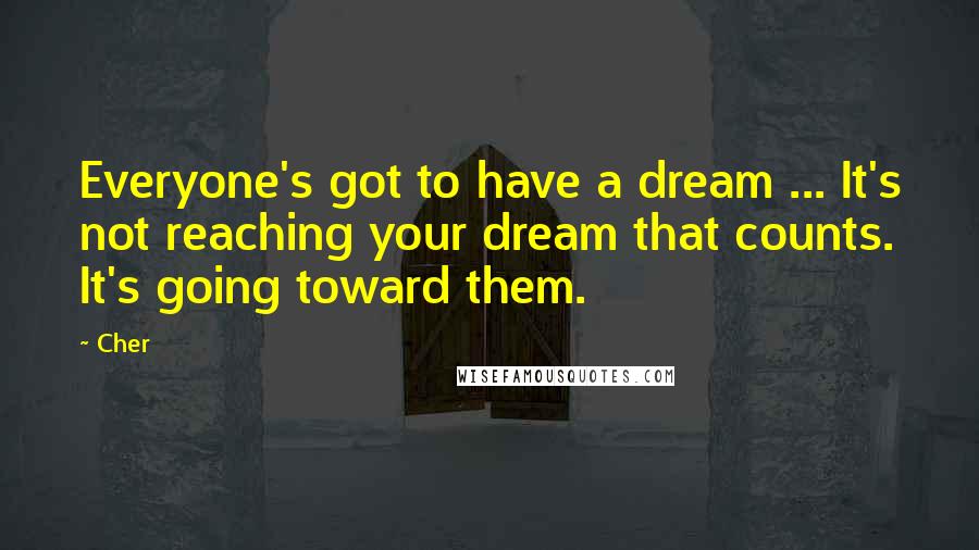 Cher Quotes: Everyone's got to have a dream ... It's not reaching your dream that counts. It's going toward them.