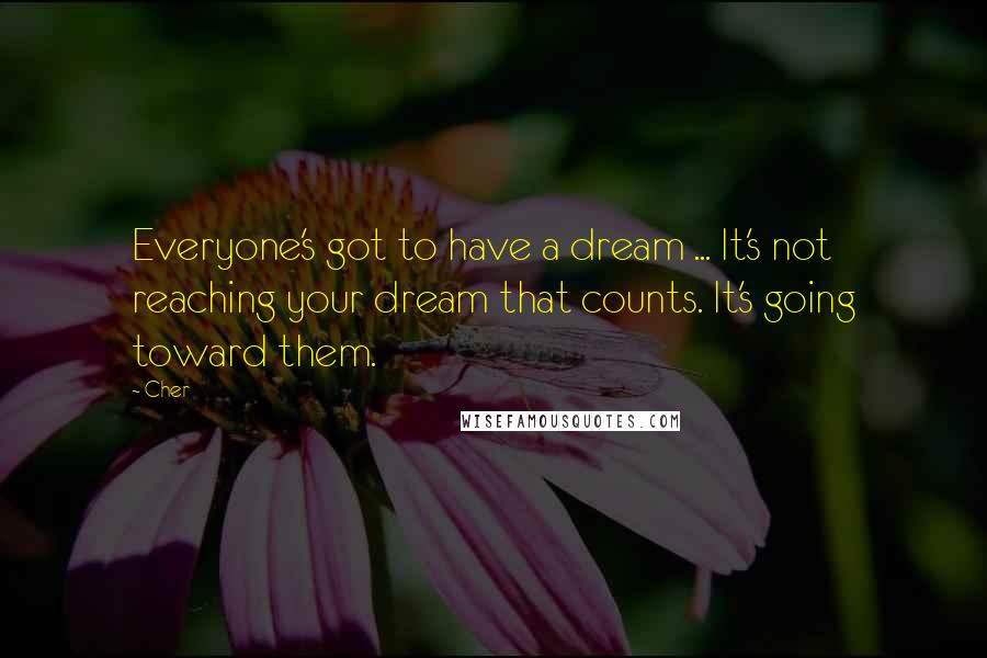 Cher Quotes: Everyone's got to have a dream ... It's not reaching your dream that counts. It's going toward them.