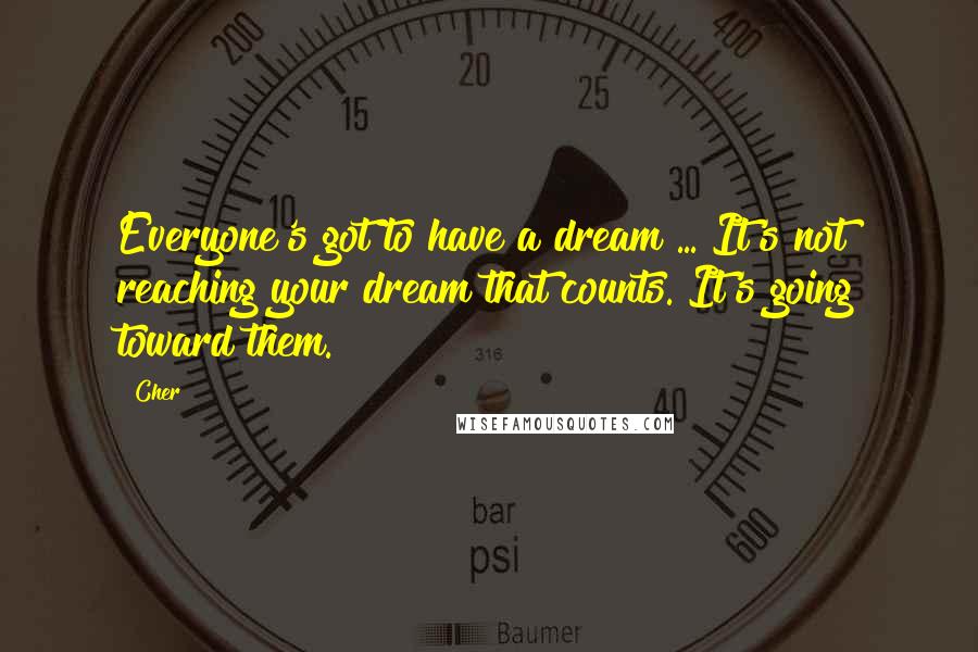 Cher Quotes: Everyone's got to have a dream ... It's not reaching your dream that counts. It's going toward them.