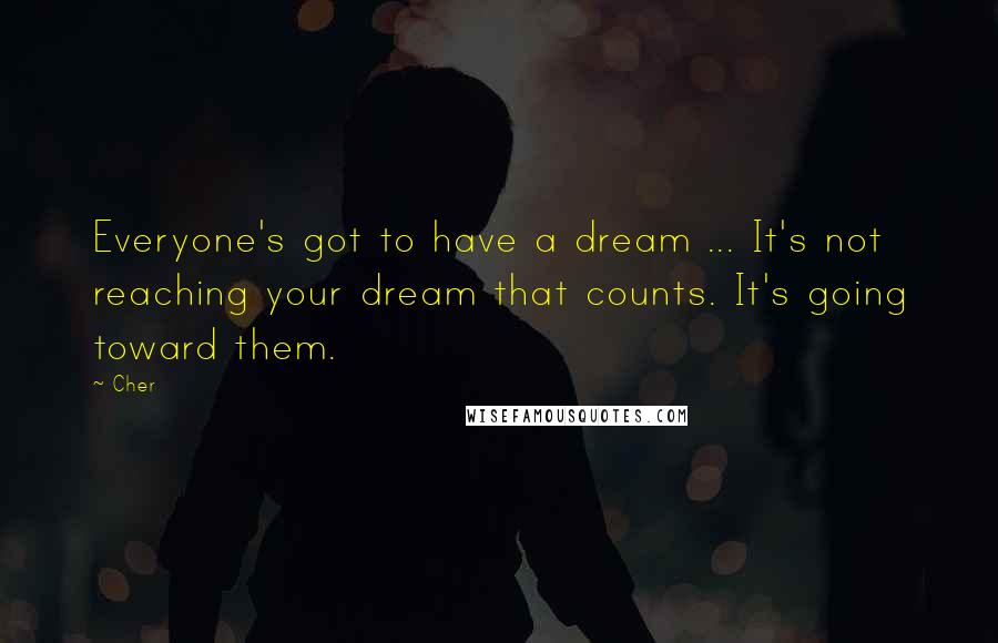 Cher Quotes: Everyone's got to have a dream ... It's not reaching your dream that counts. It's going toward them.